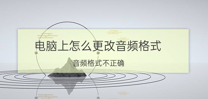 电脑上怎么更改音频格式 音频格式不正确,无法播放情况怎么解决？